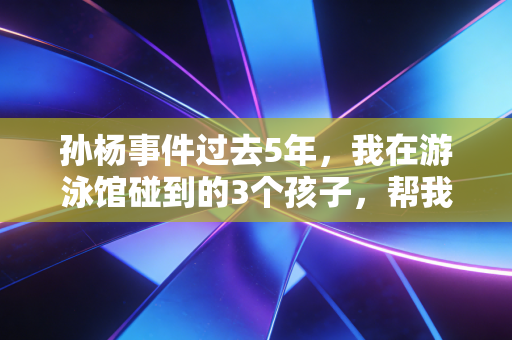 孙杨事件过去5年,我在游泳馆碰到的3个孩子,帮我看懂了体育最该有的底色 孙杨事件过去5年,我在游泳馆碰到的3个孩子,帮我看懂了体育最该有的底色