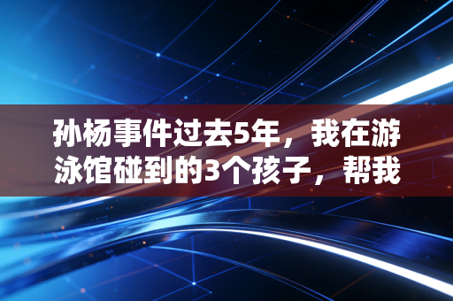 孙杨事件过去5年,我在游泳馆碰到的3个孩子,帮我看懂了体育最该有的底色 孙杨事件过去5年,我在游泳馆碰到的3个孩子,帮我看懂了体育最该有的底色