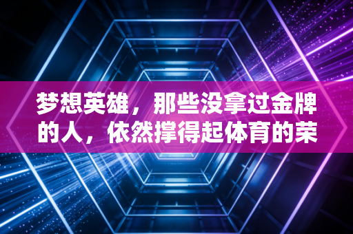 梦想英雄，那些没拿过金牌的人，依然撑得起体育的荣光