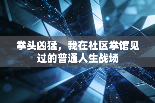 拳头凶猛，我在社区拳馆见过的普通人生战场