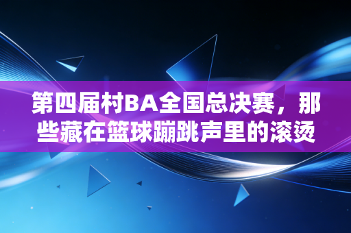 第四届村BA全国总决赛，那些藏在篮球蹦跳声里的滚烫人生