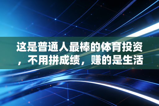 这是普通人最棒的体育投资,不用拼成绩,赚的是生活里的小确幸 这是普通人最棒的体育投资,不用拼成绩,赚的是生活里的小确幸