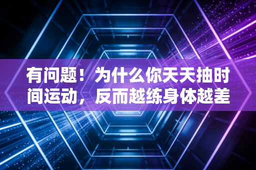 有问题！为什么你天天抽时间运动，反而越练身体越差？