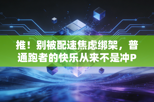 推!别被配速焦虑绑架,普通跑者的快乐从来不是冲PB 推!别被配速焦虑绑架,普通跑者的快乐从来不是冲PB
