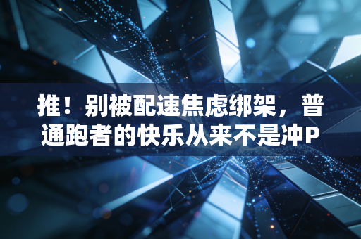 推!别被配速焦虑绑架,普通跑者的快乐从来不是冲PB 推!别被配速焦虑绑架,普通跑者的快乐从来不是冲PB