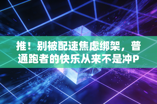 推！别被配速焦虑绑架，普通跑者的快乐从来不是冲PB