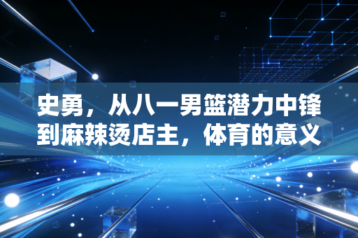史勇,从八一男篮潜力中锋到麻辣烫店主,体育的意义从来不是只有金牌 史勇,从八一男篮潜力中锋到麻辣烫店主,体育的意义从来不是只有金牌