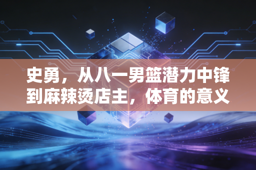 史勇，从八一男篮潜力中锋到麻辣烫店主，体育的意义从来不是只有金牌