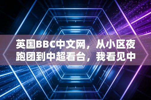 英国BBC中文网,从小区夜跑团到中超看台,我看见中国普通体育迷活着的热爱 英国BBC中文网,从小区夜跑团到中超看台,我看见中国普通体育迷活着的热爱
