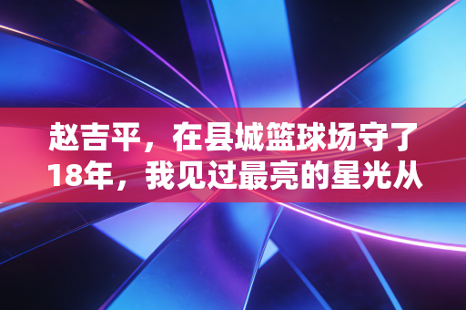 赵吉平，在县城篮球场守了18年，我见过最亮的星光从来都不是CBA总冠军奖杯
