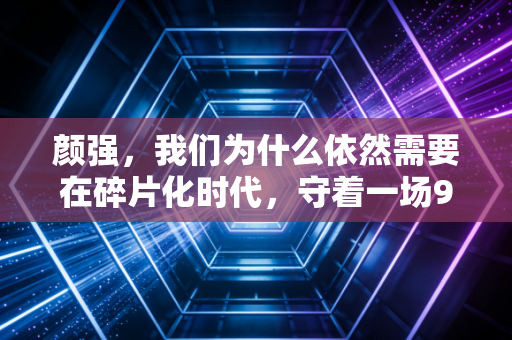 颜强，我们为什么依然需要在碎片化时代，守着一场90分钟的足球比赛？
