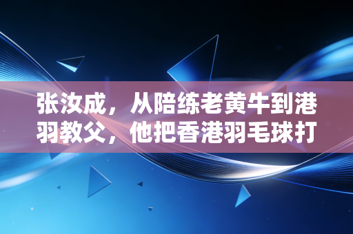 张汝成,从陪练老黄牛到港羽教父,他把香港羽毛球打造成世界赛场不可忽视的轻骑兵 张汝成,从陪练老黄牛到港羽教父,他把香港羽毛球打造成世界赛场不可忽视的轻骑兵