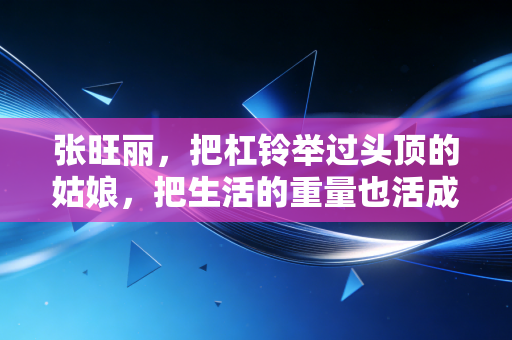 张旺丽,把杠铃举过头顶的姑娘,把生活的重量也活成了勋章 张旺丽,把杠铃举过头顶的姑娘,把生活的重量也活成了勋章