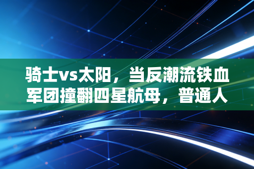 骑士vs太阳,当反潮流铁血军团撞翻四星航母,普通人才懂的笨功夫有多香 骑士vs太阳,当反潮流铁血军团撞翻四星航母,普通人才懂的笨功夫有多香