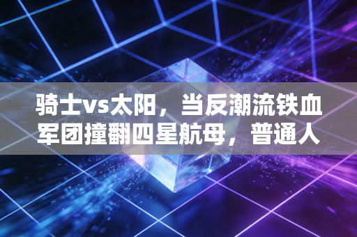 骑士vs太阳,当反潮流铁血军团撞翻四星航母,普通人才懂的笨功夫有多香 骑士vs太阳,当反潮流铁血军团撞翻四星航母,普通人才懂的笨功夫有多香