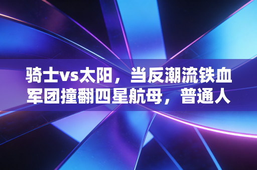骑士vs太阳，当反潮流铁血军团撞翻四星航母，普通人才懂的笨功夫有多香