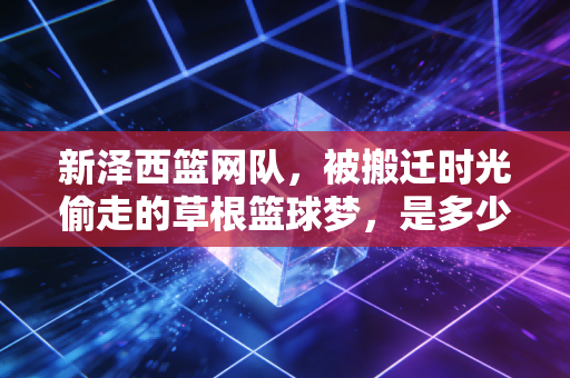 新泽西篮网队，被搬迁时光偷走的草根篮球梦，是多少8090后球迷的青春注脚
