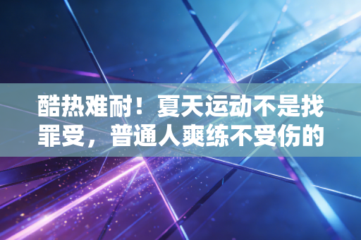 酷热难耐！夏天运动不是找罪受，普通人爽练不受伤的玩法我摸透了