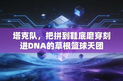 塔克队，把拼到鞋底磨穿刻进DNA的草根篮球天团