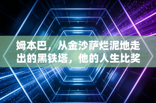 姆本巴，从金沙萨烂泥地走出的黑铁塔，他的人生比奖杯更滚烫