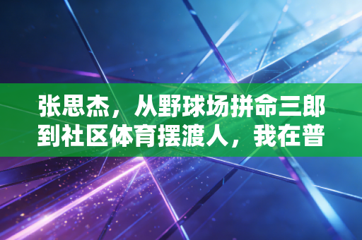 张思杰,从野球场拼命三郎到社区体育摆渡人,我在普通人的运动里看见体育最本真的模样 张思杰,从野球场拼命三郎到社区体育摆渡人,我在普通人的运动里看见体育最本真的模样