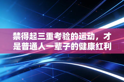 禁得起三重考验的运动，才是普通人一辈子的健康红利