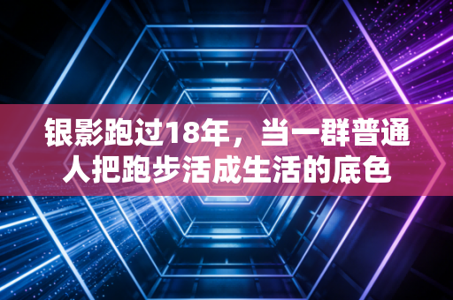 银影跑过18年，当一群普通人把跑步活成生活的底色