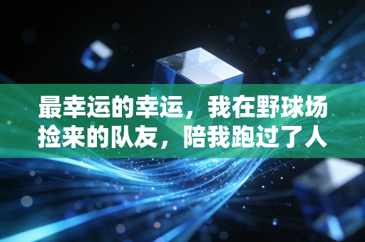 最幸运的幸运，我在野球场捡来的队友，陪我跑过了人生的至暗时刻