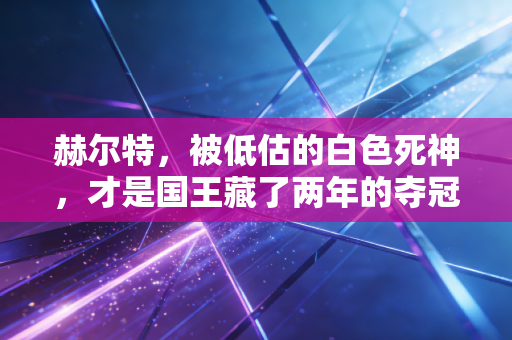 赫尔特，被低估的白色死神，才是国王藏了两年的夺冠底牌