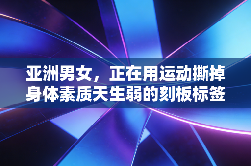 亚洲男女,正在用运动撕掉身体素质天生弱的刻板标签 亚洲男女,正在用运动撕掉身体素质天生弱的刻板标签