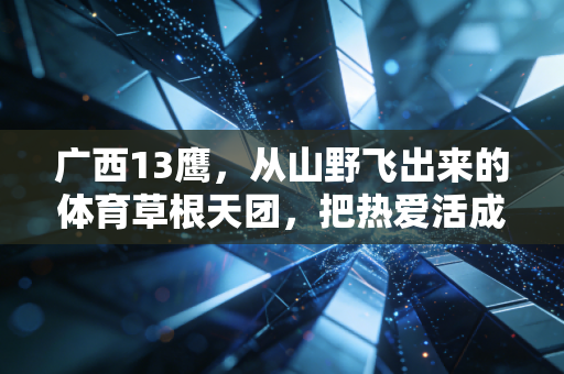 广西13鹰,从山野飞出来的体育草根天团,把热爱活成了照亮他人的光 广西13鹰,从山野飞出来的体育草根天团,把热爱活成了照亮他人的光