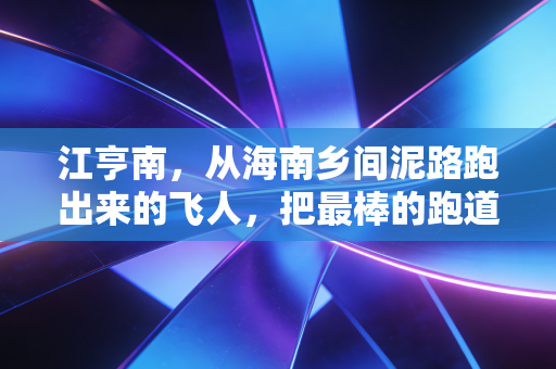 江亨南,从海南乡间泥路跑出来的飞人,把最棒的跑道铺回了小岛 江亨南,从海南乡间泥路跑出来的飞人,把最棒的跑道铺回了小岛