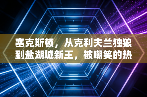 塞克斯顿,从克利夫兰独狼到盐湖城新王,被嘲笑的热血从来都不是笑话 塞克斯顿,从克利夫兰独狼到盐湖城新王,被嘲笑的热血从来都不是笑话