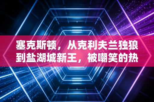 塞克斯顿,从克利夫兰独狼到盐湖城新王,被嘲笑的热血从来都不是笑话 塞克斯顿,从克利夫兰独狼到盐湖城新王,被嘲笑的热血从来都不是笑话