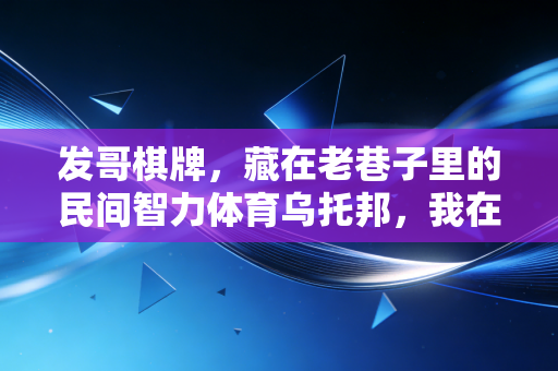 发哥棋牌,藏在老巷子里的民间智力体育乌托邦,我在这见了太多比职业赛还燃的烟火人生 发哥棋牌,藏在老巷子里的民间智力体育乌托邦,我在这见了太多比职业赛还燃的烟火人生
