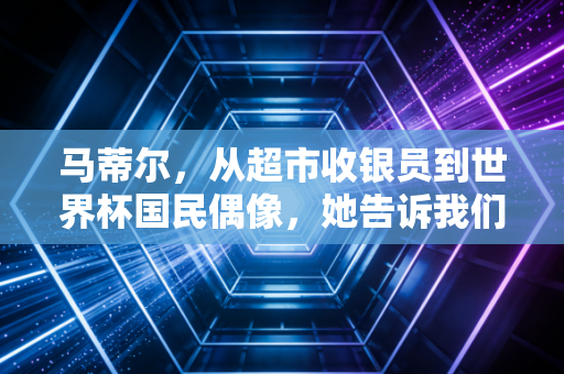 马蒂尔,从超市收银员到世界杯国民偶像,她告诉我们普通人的热爱也能闪闪发亮 马蒂尔,从超市收银员到世界杯国民偶像,她告诉我们普通人的热爱也能闪闪发亮