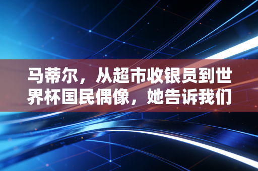 马蒂尔，从超市收银员到世界杯国民偶像，她告诉我们普通人的热爱也能闪闪发亮