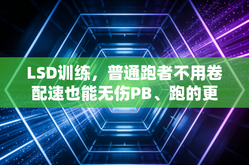 LSD训练，普通跑者不用卷配速也能无伤PB、跑的更久的核心法则