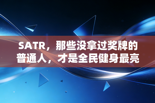 SATR,那些没拿过奖牌的普通人,才是全民健身最亮的星 SATR,那些没拿过奖牌的普通人,才是全民健身最亮的星