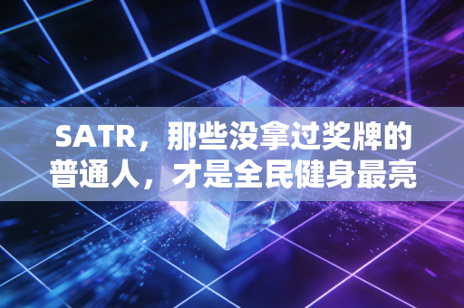 SATR,那些没拿过奖牌的普通人,才是全民健身最亮的星 SATR,那些没拿过奖牌的普通人,才是全民健身最亮的星