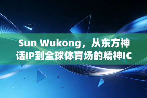 Sun Wukong，从东方神话IP到全球体育场的精神ICON