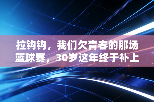 拉钩钩，我们欠青春的那场篮球赛，30岁这年终于补上了