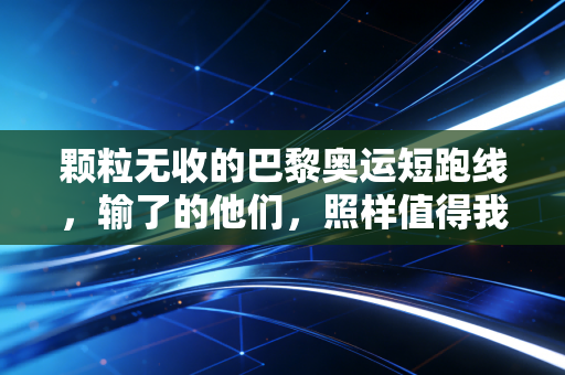 颗粒无收的巴黎奥运短跑线,输了的他们,照样值得我们起立鼓掌 颗粒无收的巴黎奥运短跑线,输了的他们,照样值得我们起立鼓掌
