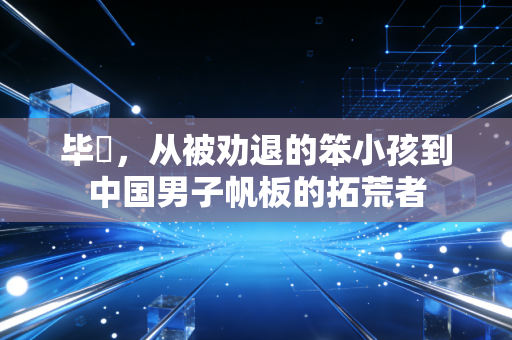 毕焜,从被劝退的笨小孩到中国男子帆板的拓荒者 毕焜,从被劝退的笨小孩到中国男子帆板的拓荒者