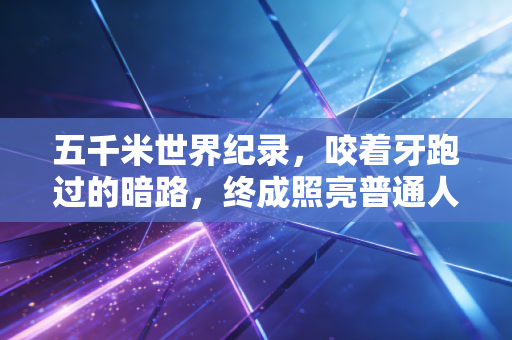 五千米世界纪录,咬着牙跑过的暗路,终成照亮普通人的光 五千米世界纪录,咬着牙跑过的暗路,终成照亮普通人的光
