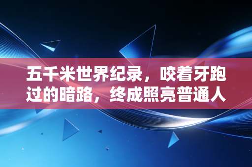 五千米世界纪录,咬着牙跑过的暗路,终成照亮普通人的光 五千米世界纪录,咬着牙跑过的暗路,终成照亮普通人的光