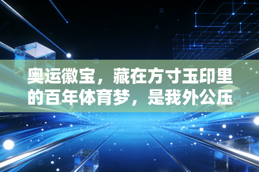 奥运徽宝，藏在方寸玉印里的百年体育梦，是我外公压在箱底的人生信物