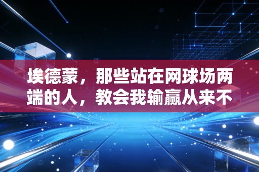 埃德蒙,那些站在网球场两端的人,教会我输赢从来不是体育的全部 埃德蒙,那些站在网球场两端的人,教会我输赢从来不是体育的全部
