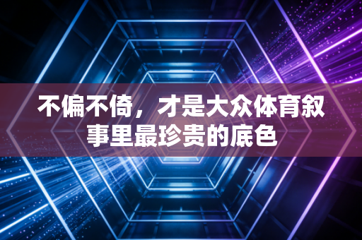 不偏不倚，才是大众体育叙事里最珍贵的底色