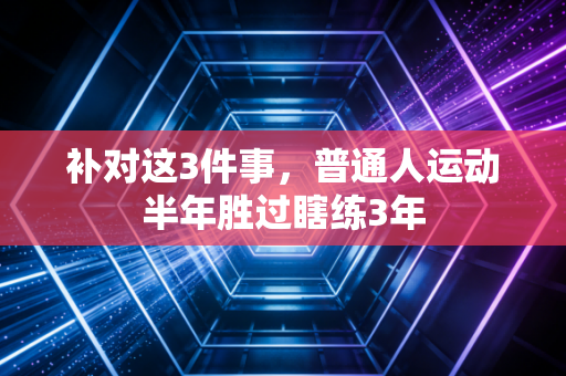 补对这3件事,普通人运动半年胜过瞎练3年 补对这3件事,普通人运动半年胜过瞎练3年